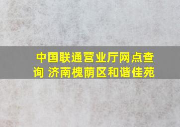 中国联通营业厅网点查询 济南槐荫区和谐佳苑